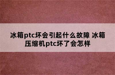 冰箱ptc坏会引起什么故障 冰箱压缩机ptc坏了会怎样